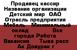 Продавец-кассир › Название организации ­ Детский мир, ОАО › Отрасль предприятия ­ Мебель › Минимальный оклад ­ 30 000 - Все города Работа » Вакансии   . Тыва респ.,Ак-Довурак г.